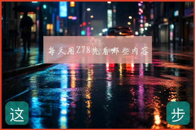 每天用Z78先看哪些内容