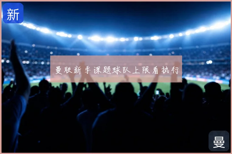 曼联新季课题球队上限看执行