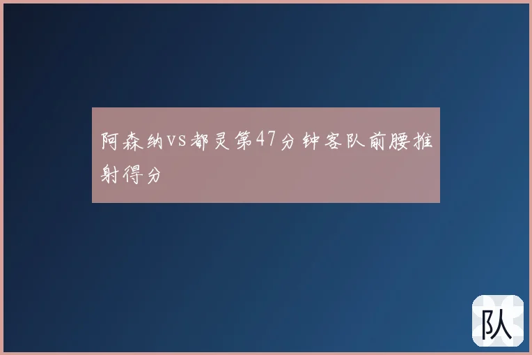 阿森纳vs都灵第47分钟客队前腰推射得分