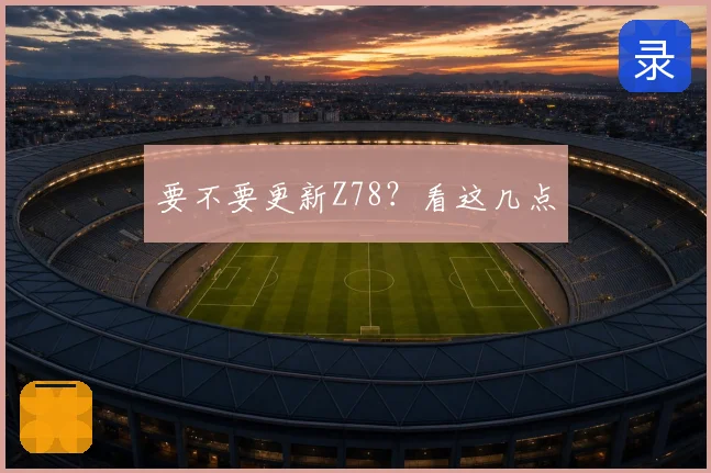 要不要更新Z78？看这几点