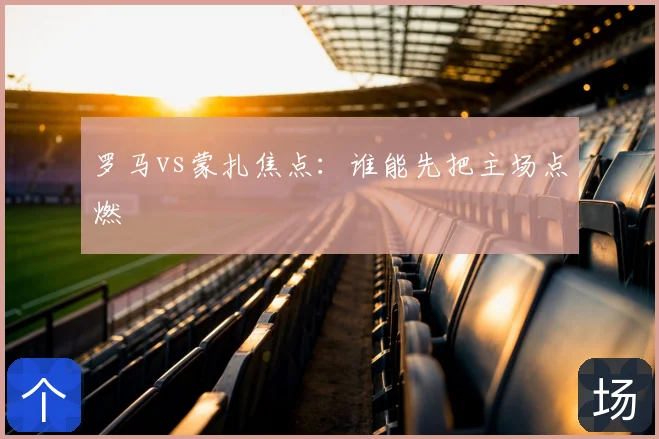 罗马vs蒙扎焦点:谁能先把主场点燃